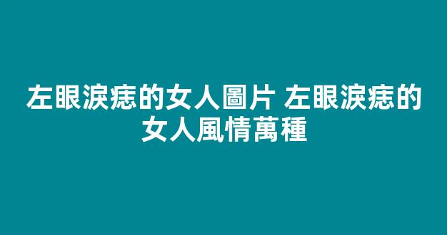 左眼淚痣的女人圖片 左眼淚痣的女人風情萬種